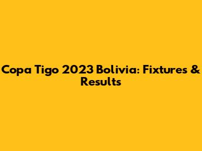 Copa Tigo 2023 Bolivia: Fixtures & Results