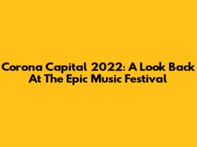 Corona Capital 2022: A Look Back At The Epic Music Festival