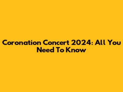 Coronation Concert 2024: All You Need To Know