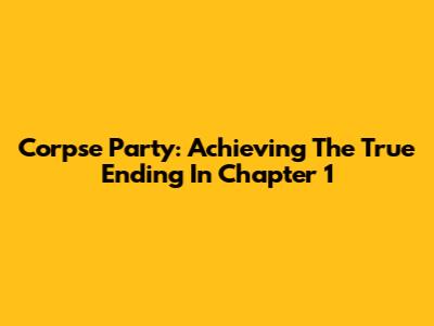 Corpse Party: Achieving The True Ending In Chapter 1