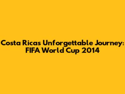 Costa Rica's Unforgettable Journey: FIFA World Cup 2014