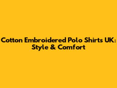 Cotton Embroidered Polo Shirts UK: Style & Comfort