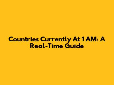Countries Currently At 1 AM: A Real-Time Guide