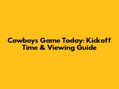 Cowboys Game Today: Kickoff Time & Viewing Guide