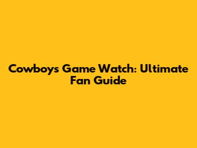 Cowboys Game Watch: Ultimate Fan Guide
