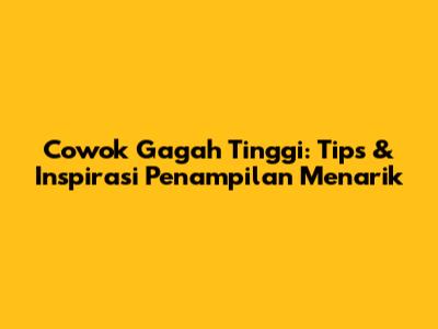 Cowok Gagah Tinggi: Tips & Inspirasi Penampilan Menarik