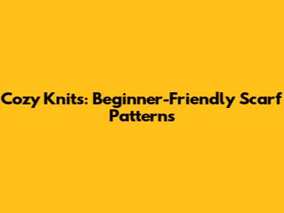 Cozy Knits: Beginner-Friendly Scarf Patterns