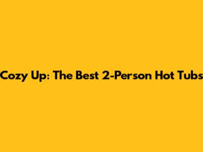 Cozy Up: The Best 2-Person Hot Tubs