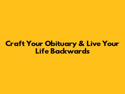 Craft Your Obituary & Live Your Life Backwards