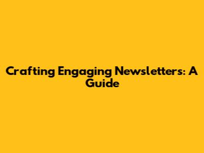 Crafting Engaging Newsletters: A Guide