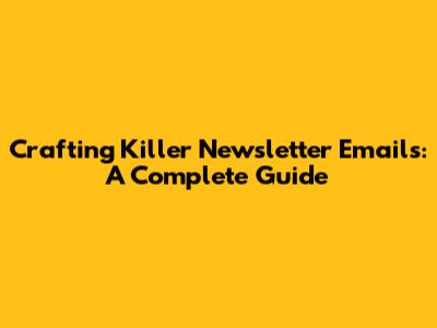 Crafting Killer Newsletter Emails: A Complete Guide