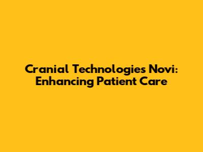 Cranial Technologies Novi: Enhancing Patient Care
