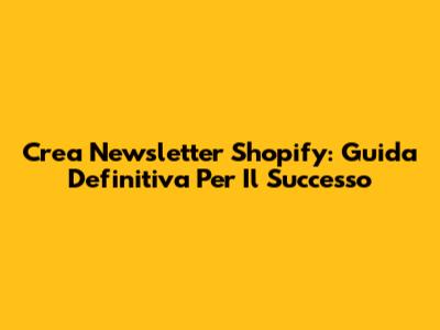 Crea Newsletter Shopify: Guida Definitiva Per Il Successo