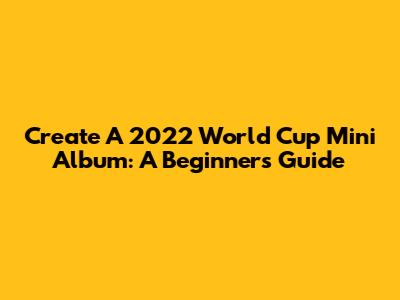 Create A 2022 World Cup Mini Album: A Beginner's Guide