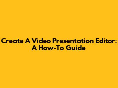 Create A Video Presentation Editor: A How-To Guide