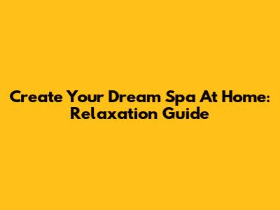 Create Your Dream Spa At Home: Relaxation Guide