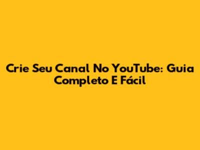 Crie Seu Canal No YouTube: Guia Completo E Fácil