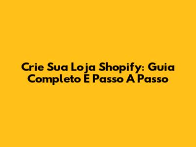 Crie Sua Loja Shopify: Guia Completo E Passo A Passo