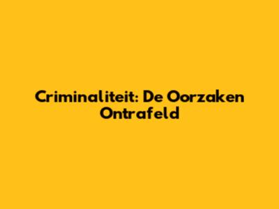 Criminaliteit: De Oorzaken Ontrafeld
