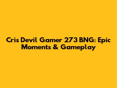 Cris Devil Gamer 273 BNG: Epic Moments & Gameplay