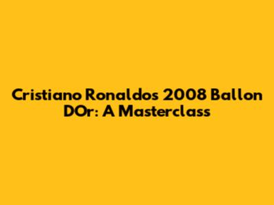 Cristiano Ronaldo's 2008 Ballon D'Or: A Masterclass