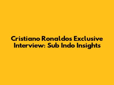 Cristiano Ronaldo's Exclusive Interview: Sub Indo Insights
