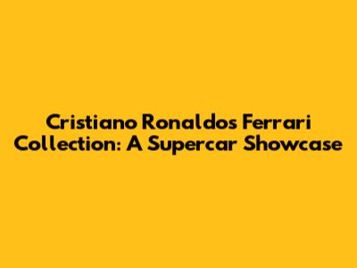 Cristiano Ronaldo's Ferrari Collection: A Supercar Showcase