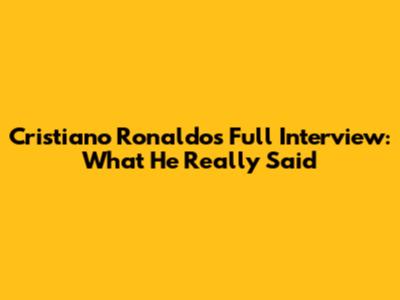 Cristiano Ronaldo's Full Interview: What He Really Said