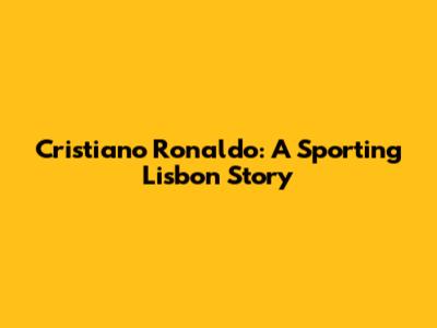 Cristiano Ronaldo: A Sporting Lisbon Story