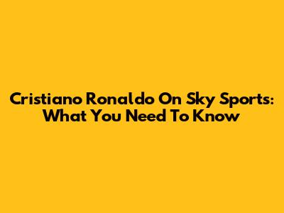 Cristiano Ronaldo On Sky Sports: What You Need To Know