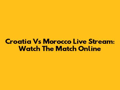 Croatia Vs Morocco Live Stream: Watch The Match Online