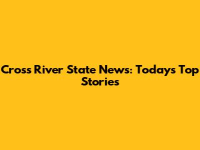 Cross River State News: Today's Top Stories