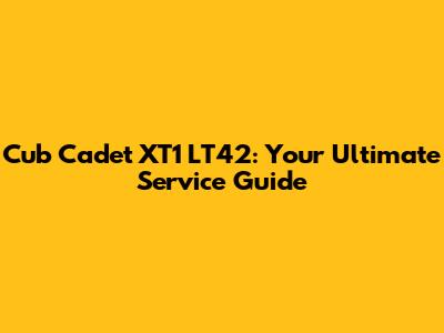 Cub Cadet XT1 LT42: Your Ultimate Service Guide