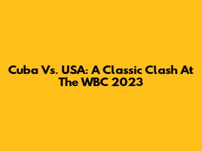 Cuba Vs. USA: A Classic Clash At The WBC 2023
