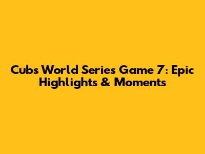 Cubs World Series Game 7: Epic Highlights & Moments