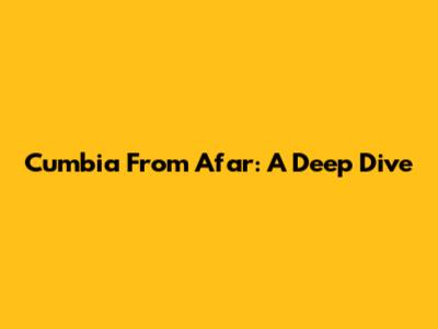 Cumbia From Afar: A Deep Dive