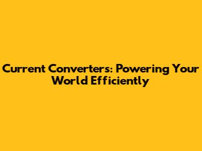 Current Converters: Powering Your World Efficiently