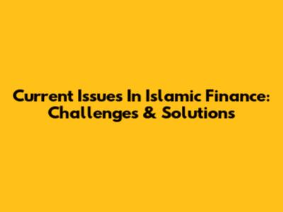 Current Issues In Islamic Finance: Challenges & Solutions