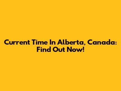 Current Time In Alberta, Canada: Find Out Now!