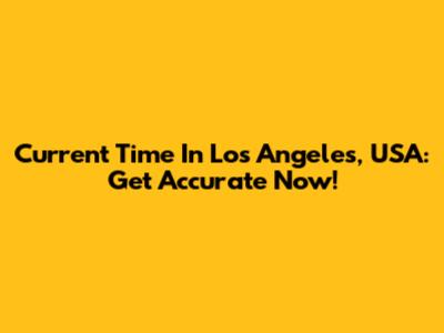 Current Time In Los Angeles, USA: Get Accurate Now!