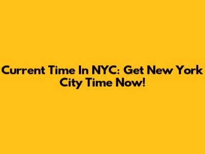 Current Time In NYC: Get New York City Time Now!