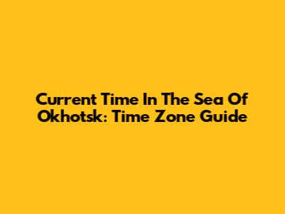 Current Time In The Sea Of Okhotsk: Time Zone Guide