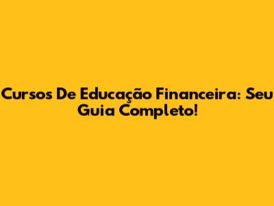 Cursos De Educação Financeira: Seu Guia Completo!