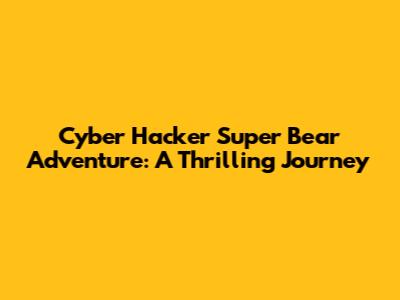 Cyber Hacker Super Bear Adventure: A Thrilling Journey