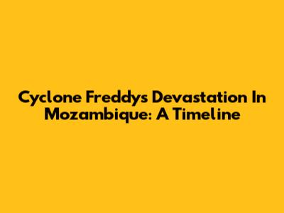Cyclone Freddy's Devastation In Mozambique: A Timeline