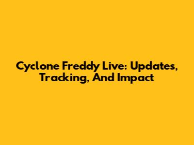 Cyclone Freddy Live: Updates, Tracking, And Impact