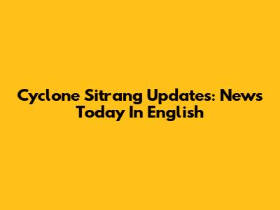 Cyclone Sitrang Updates: News Today In English