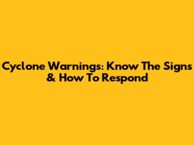 Cyclone Warnings: Know The Signs & How To Respond