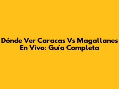Dónde Ver Caracas Vs Magallanes En Vivo: Guía Completa