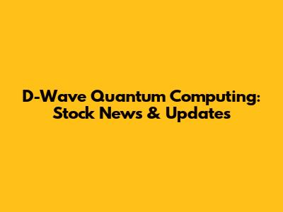 D-Wave Quantum Computing: Stock News & Updates
